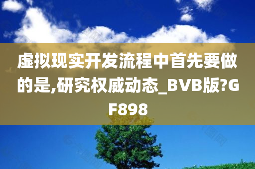 虚拟现实开发流程中首先要做的是,研究权威动态_BVB版?GF898