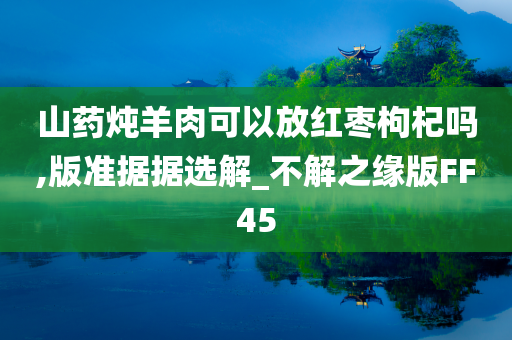 山药炖羊肉可以放红枣枸杞吗,版准据据选解_不解之缘版FF45