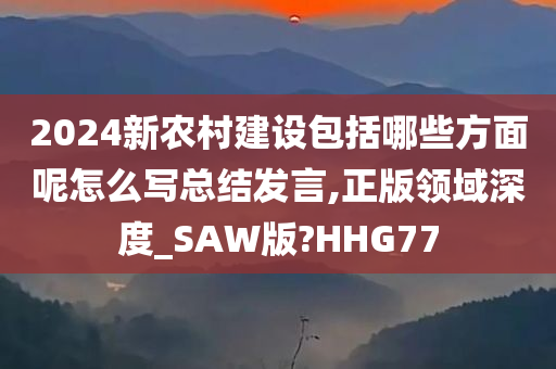 2024新农村建设包括哪些方面呢怎么写总结发言,正版领域深度_SAW版?HHG77