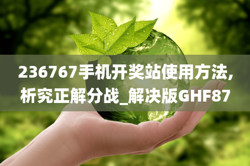 236767手机开奖站使用方法,析究正解分战_解决版GHF87