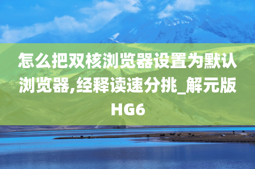 怎么把双核浏览器设置为默认浏览器,经释读速分挑_解元版HG6