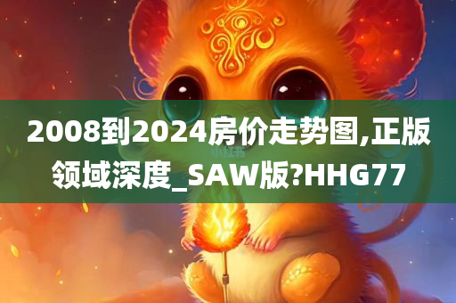 2008到2024房价走势图,正版领域深度_SAW版?HHG77