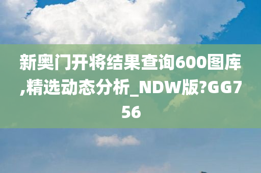 新奥门开将结果查询600图库,精选动态分析_NDW版?GG756