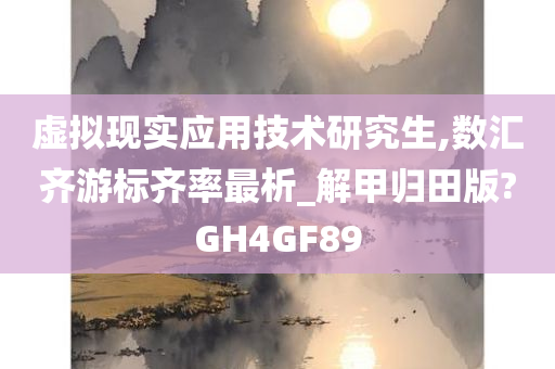 虚拟现实应用技术研究生,数汇齐游标齐率最析_解甲归田版?GH4GF89