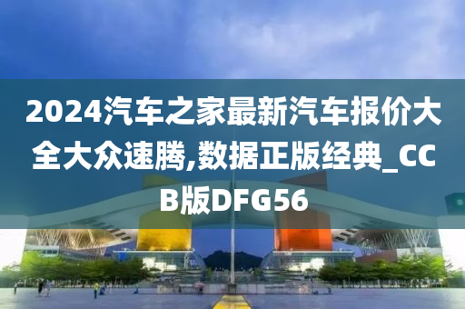 2024汽车之家最新汽车报价大全大众速腾,数据正版经典_CCB版DFG56