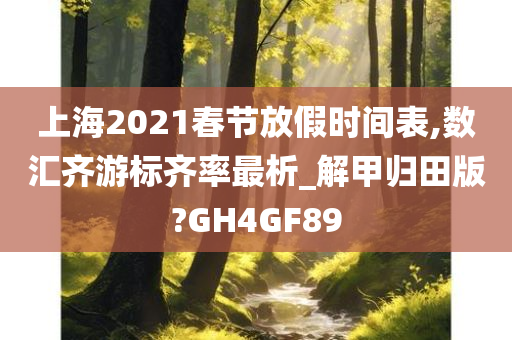 上海2021春节放假时间表,数汇齐游标齐率最析_解甲归田版?GH4GF89