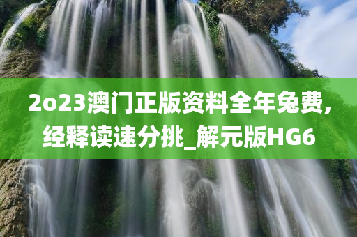 2o23澳门正版资料全年兔费,经释读速分挑_解元版HG6