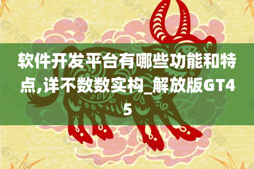 软件开发平台有哪些功能和特点,详不数数实构_解放版GT45