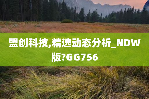 盟创科技,精选动态分析_NDW版?GG756