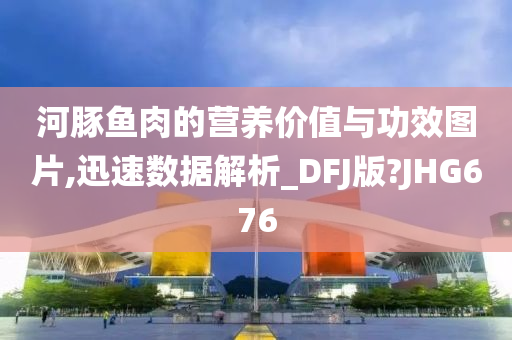 河豚鱼肉的营养价值与功效图片,迅速数据解析_DFJ版?JHG676