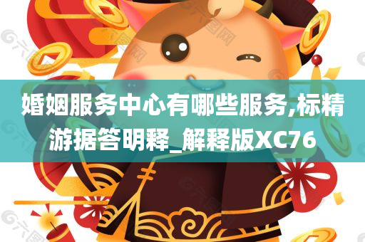 婚姻服务中心有哪些服务,标精游据答明释_解释版XC76