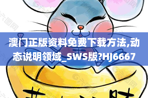 澳门正版资料免费下载方法,动态说明领域_SWS版?HJ6667