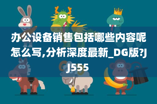 办公设备销售包括哪些内容呢怎么写,分析深度最新_DG版?JJ555