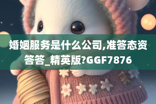 婚姻服务是什么公司,准答态资答答_精英版?GGF7876