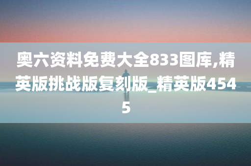 奥六资料免费大全833图库,精英版挑战版复刻版_精英版4545