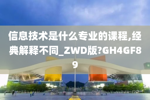 信息技术是什么专业的课程,经典解释不同_ZWD版?GH4GF89