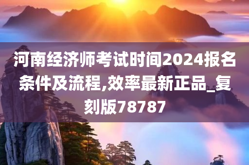 河南经济师考试时间2024报名条件及流程,效率最新正品_复刻版78787