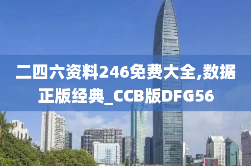 二四六资料246免费大全,数据正版经典_CCB版DFG56