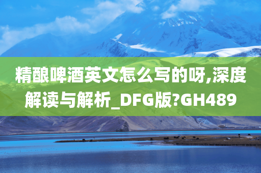 精酿啤酒英文怎么写的呀,深度解读与解析_DFG版?GH489