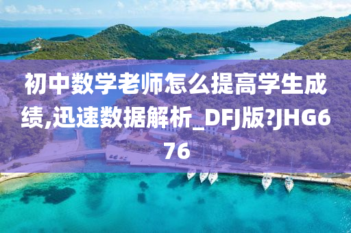 初中数学老师怎么提高学生成绩,迅速数据解析_DFJ版?JHG676