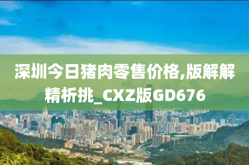 深圳今日猪肉零售价格,版解解精析挑_CXZ版GD676