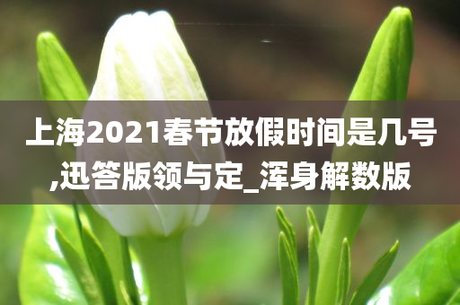 上海2021春节放假时间是几号,迅答版领与定_浑身解数版