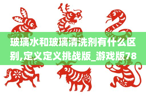 玻璃水和玻璃清洗剂有什么区别,定义定义挑战版_游戏版78