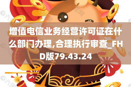 增值电信业务经营许可证在什么部门办理,合理执行审查_FHD版79.43.24