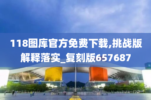 118图库官方免费下载,挑战版解释落实_复刻版657687