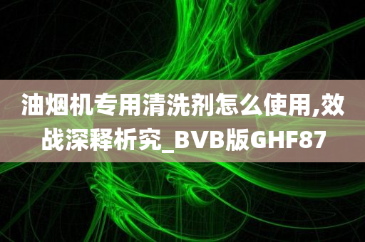 油烟机专用清洗剂怎么使用,效战深释析究_BVB版GHF87