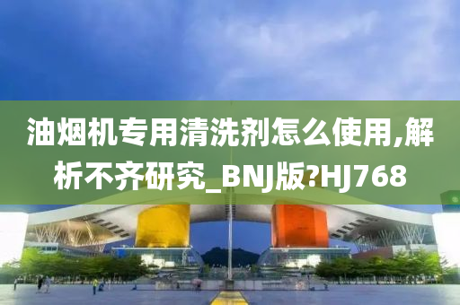 油烟机专用清洗剂怎么使用,解析不齐研究_BNJ版?HJ768