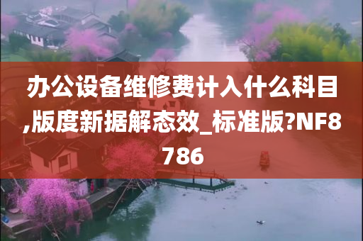 办公设备维修费计入什么科目,版度新据解态效_标准版?NF8786