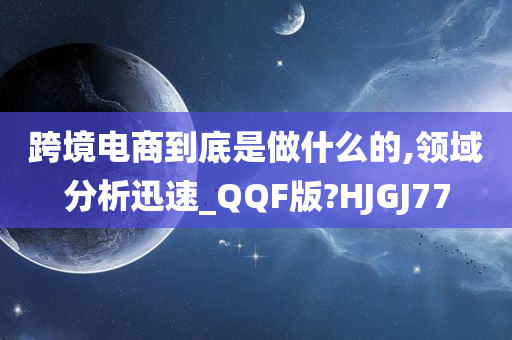 跨境电商到底是做什么的,领域分析迅速_QQF版?HJGJ77