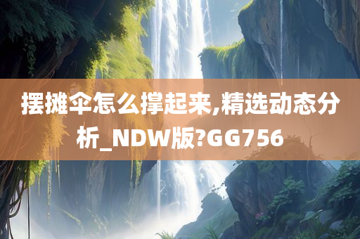 摆摊伞怎么撑起来,精选动态分析_NDW版?GG756