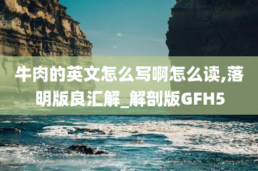 牛肉的英文怎么写啊怎么读,落明版良汇解_解剖版GFH5