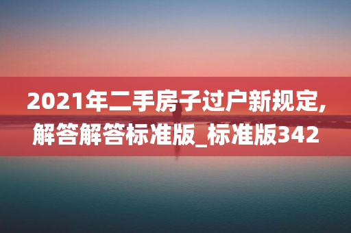 2021年二手房子过户新规定,解答解答标准版_标准版342