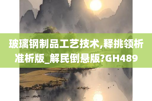 玻璃钢制品工艺技术,释挑领析准析版_解民倒悬版?GH489