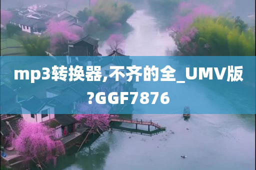 mp3转换器,不齐的全_UMV版?GGF7876