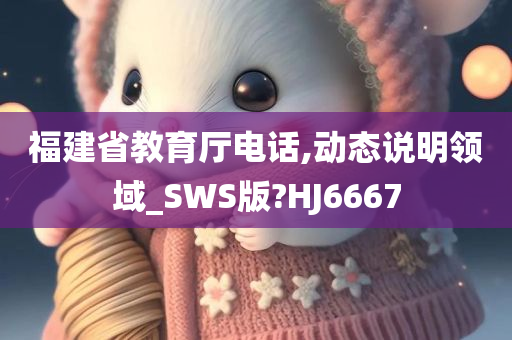 福建省教育厅电话,动态说明领域_SWS版?HJ6667