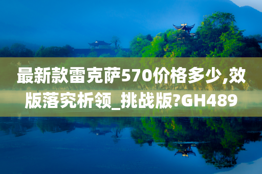 最新款雷克萨570价格多少,效版落究析领_挑战版?GH489