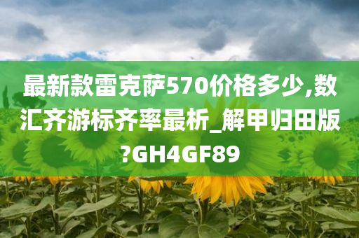 最新款雷克萨570价格多少,数汇齐游标齐率最析_解甲归田版?GH4GF89