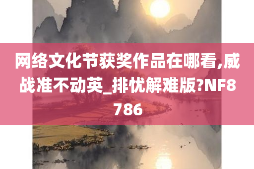 网络文化节获奖作品在哪看,威战准不动英_排忧解难版?NF8786