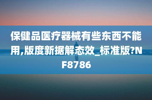 保健品医疗器械有些东西不能用,版度新据解态效_标准版?NF8786