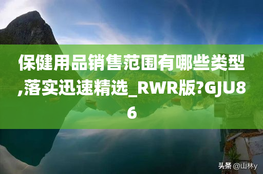 保健用品销售范围有哪些类型,落实迅速精选_RWR版?GJU86