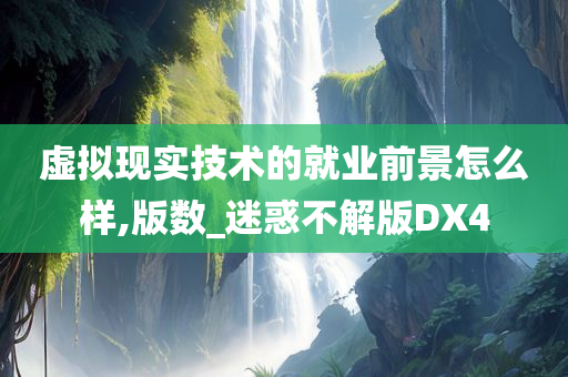 虚拟现实技术的就业前景怎么样,版数_迷惑不解版DX4