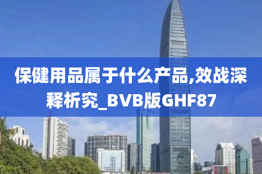 保健用品属于什么产品,效战深释析究_BVB版GHF87