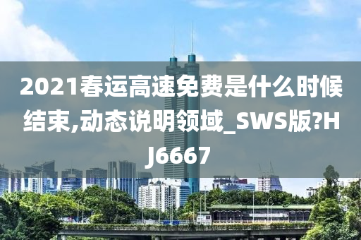 2021春运高速免费是什么时候结束,动态说明领域_SWS版?HJ6667