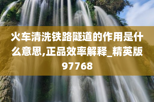 火车清洗铁路隧道的作用是什么意思,正品效率解释_精英版97768