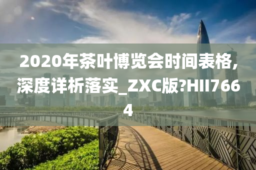 2020年茶叶博览会时间表格,深度详析落实_ZXC版?HII7664