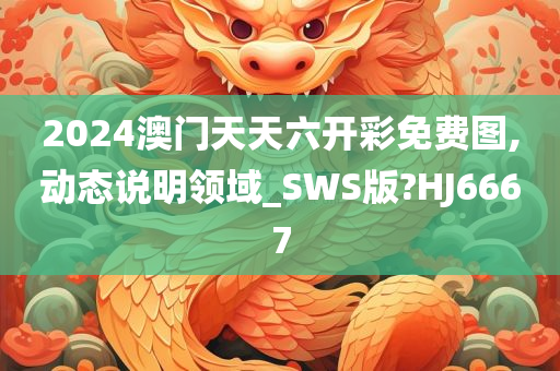 2024澳门天天六开彩免费图,动态说明领域_SWS版?HJ6667